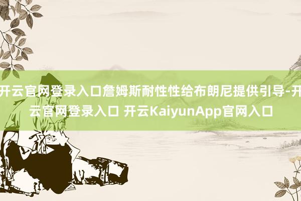 开云官网登录入口詹姆斯耐性性给布朗尼提供引导-开云官网登录入口 开云KaiyunApp官网入口