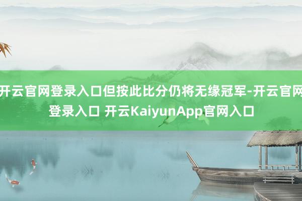 开云官网登录入口但按此比分仍将无缘冠军-开云官网登录入口 开云KaiyunApp官网入口